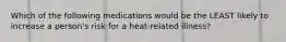 Which of the following medications would be the LEAST likely to increase a person's risk for a heat-related illness?