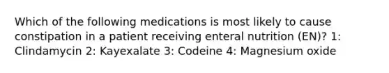 Which of the following medications is most likely to cause constipation in a patient receiving enteral nutrition (EN)? 1: Clindamycin 2: Kayexalate 3: Codeine 4: Magnesium oxide