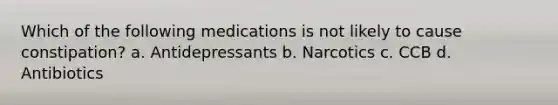 Which of the following medications is not likely to cause constipation? a. Antidepressants b. Narcotics c. CCB d. Antibiotics