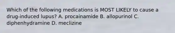 Which of the following medications is MOST LIKELY to cause a drug-induced lupus? A. procainamide B. allopurinol C. diphenhydramine D. meclizine