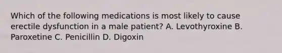 Which of the following medications is most likely to cause erectile dysfunction in a male patient? A. Levothyroxine B. Paroxetine C. Penicillin D. Digoxin