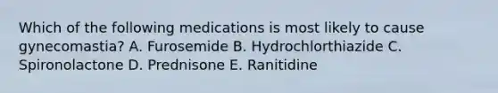 Which of the following medications is most likely to cause gynecomastia? A. Furosemide B. Hydrochlorthiazide C. Spironolactone D. Prednisone E. Ranitidine