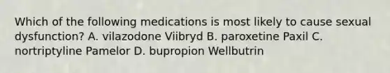 Which of the following medications is most likely to cause sexual dysfunction? A. vilazodone Viibryd B. paroxetine Paxil C. nortriptyline Pamelor D. bupropion Wellbutrin