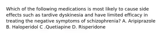 Which of the following medications is most likely to cause side effects such as tardive dyskinesia and have limited efficacy in treating the negative symptoms of schizophrenia? A. Aripiprazole B. Haloperidol C .Quetiapine D. Risperidone