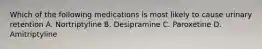Which of the following medications is most likely to cause urinary retention A. Nortriptyline B. Desipramine C. Paroxetine D. Amitriptyline