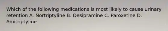 Which of the following medications is most likely to cause urinary retention A. Nortriptyline B. Desipramine C. Paroxetine D. Amitriptyline