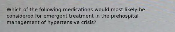 Which of the following medications would most likely be considered for emergent treatment in the prehospital management of hypertensive crisis?