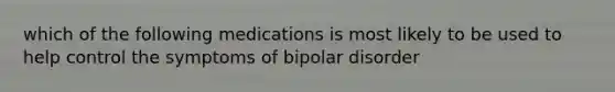 which of the following medications is most likely to be used to help control the symptoms of bipolar disorder