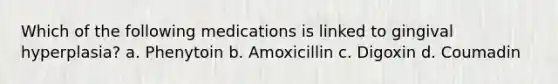 Which of the following medications is linked to gingival hyperplasia? a. Phenytoin b. Amoxicillin c. Digoxin d. Coumadin