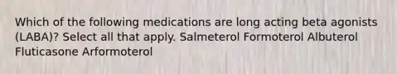 Which of the following medications are long acting beta agonists (LABA)? Select all that apply. Salmeterol Formoterol Albuterol Fluticasone Arformoterol