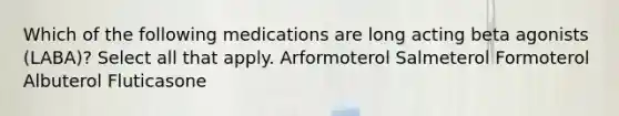 Which of the following medications are long acting beta agonists (LABA)? Select all that apply. Arformoterol Salmeterol Formoterol Albuterol Fluticasone