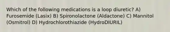 Which of the following medications is a loop diuretic? A) Furosemide (Lasix) B) Spironolactone (Aldactone) C) Mannitol (Osmitrol) D) Hydrochlorothiazide (HydroDIURIL)