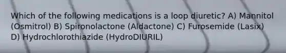 Which of the following medications is a loop diuretic? A) Mannitol (Osmitrol) B) Spironolactone (Aldactone) C) Furosemide (Lasix) D) Hydrochlorothiazide (HydroDIURIL)