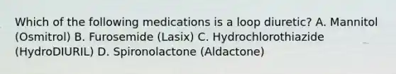 Which of the following medications is a loop​ diuretic? A. Mannitol​ (Osmitrol) B. Furosemide​ (Lasix) C. Hydrochlorothiazide​ (HydroDIURIL) D. Spironolactone​ (Aldactone)