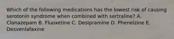 Which of the following medications has the lowest risk of causing serotonin syndrome when combined with sertraline? A. Clonazepam B. Fluoxetine C. Desipramine D. Phenelzine E. Desvenlafaxine