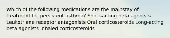 Which of the following medications are the mainstay of treatment for persistent asthma? Short-acting beta agonists Leukotriene receptor antagonists Oral corticosteroids Long-acting beta agonists Inhaled corticosteroids