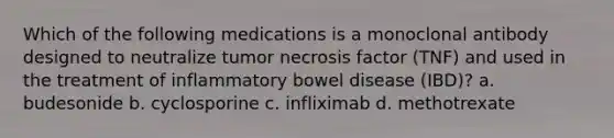 Which of the following medications is a monoclonal antibody designed to neutralize tumor necrosis factor (TNF) and used in the treatment of inflammatory bowel disease (IBD)? a. budesonide b. cyclosporine c. infliximab d. methotrexate