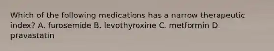 Which of the following medications has a narrow therapeutic index? A. furosemide B. levothyroxine C. metformin D. pravastatin