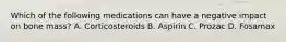 Which of the following medications can have a negative impact on bone mass? A. Corticosteroids B. Aspirin C. Prozac D. Fosamax