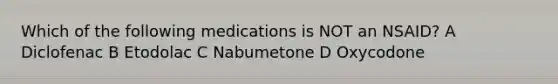 Which of the following medications is NOT an NSAID? A Diclofenac B Etodolac C Nabumetone D Oxycodone