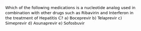 Which of the following medications is a nucleotide analog used in combination with other drugs such as Ribavirin and Interferon in the treatment of Hepatitis C? a) Boceprevir b) Telaprevir c) Simeprevir d) Asunaprevir e) Sofosbuvir