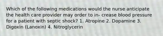 Which of the following medications would the nurse anticipate the health care provider may order to in- crease blood pressure for a patient with septic shock? 1. Atropine 2. Dopamine 3. Digoxin (Lanoxin) 4. Nitroglycerin