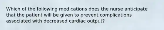 Which of the following medications does the nurse anticipate that the patient will be given to prevent complications associated with decreased cardiac output?