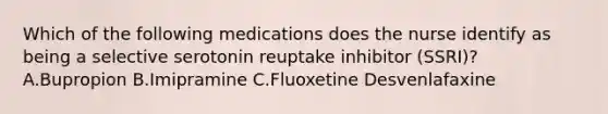 Which of the following medications does the nurse identify as being a selective serotonin reuptake inhibitor (SSRI)? A.Bupropion B.Imipramine C.Fluoxetine Desvenlafaxine