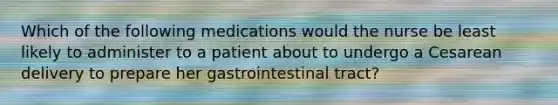 Which of the following medications would the nurse be least likely to administer to a patient about to undergo a Cesarean delivery to prepare her gastrointestinal tract?