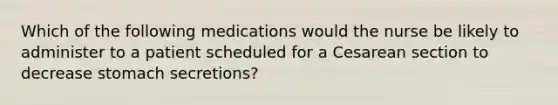 Which of the following medications would the nurse be likely to administer to a patient scheduled for a Cesarean section to decrease stomach secretions?