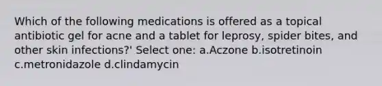 Which of the following medications is offered as a topical antibiotic gel for acne and a tablet for leprosy, spider bites, and other skin infections?' Select one: a.Aczone b.isotretinoin c.metronidazole d.clindamycin