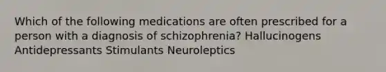 Which of the following medications are often prescribed for a person with a diagnosis of schizophrenia? Hallucinogens Antidepressants Stimulants Neuroleptics