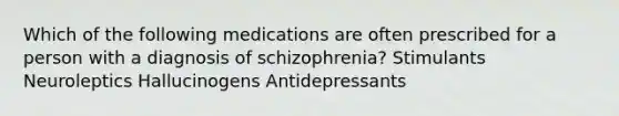 Which of the following medications are often prescribed for a person with a diagnosis of schizophrenia? Stimulants Neuroleptics Hallucinogens Antidepressants