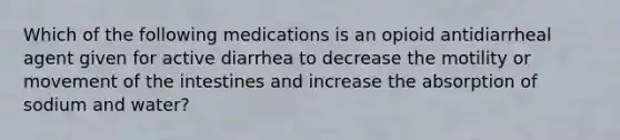 Which of the following medications is an opioid antidiarrheal agent given for active diarrhea to decrease the motility or movement of the intestines and increase the absorption of sodium and water?