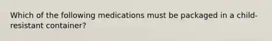 Which of the following medications must be packaged in a child-resistant container?