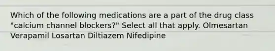 Which of the following medications are a part of the drug class "calcium channel blockers?" Select all that apply. Olmesartan Verapamil Losartan Diltiazem Nifedipine