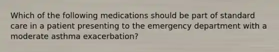 Which of the following medications should be part of standard care in a patient presenting to the emergency department with a moderate asthma exacerbation?