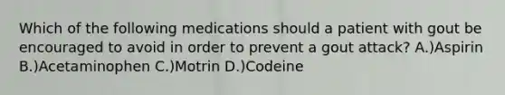 Which of the following medications should a patient with gout be encouraged to avoid in order to prevent a gout attack? A.)Aspirin B.)Acetaminophen C.)Motrin D.)Codeine