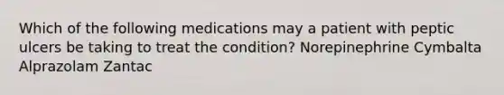 Which of the following medications may a patient with peptic ulcers be taking to treat the condition? Norepinephrine Cymbalta Alprazolam Zantac