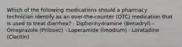 Which of the following medications should a pharmacy technician identify as an over-the-counter (OTC) medication that is used to treat diarrhea? - Diphenhydramine (Benadryl) - Omeprazole (Prilosec) - Loperamide (Imodium) - Loratadine (Claritin)