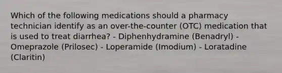 Which of the following medications should a pharmacy technician identify as an over-the-counter (OTC) medication that is used to treat diarrhea? - Diphenhydramine (Benadryl) - Omeprazole (Prilosec) - Loperamide (Imodium) - Loratadine (Claritin)