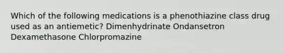 Which of the following medications is a phenothiazine class drug used as an antiemetic? Dimenhydrinate Ondansetron Dexamethasone Chlorpromazine