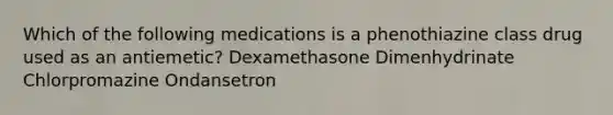 Which of the following medications is a phenothiazine class drug used as an antiemetic? Dexamethasone Dimenhydrinate Chlorpromazine Ondansetron