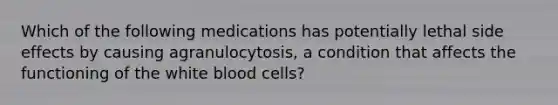 Which of the following medications has potentially lethal side effects by causing agranulocytosis, a condition that affects the functioning of the white blood cells?