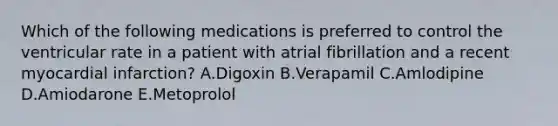 Which of the following medications is preferred to control the ventricular rate in a patient with atrial fibrillation and a recent myocardial infarction? A.Digoxin B.Verapamil C.Amlodipine D.Amiodarone E.Metoprolol