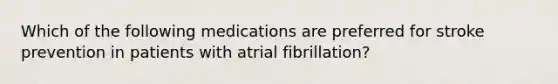 Which of the following medications are preferred for stroke prevention in patients with atrial fibrillation?