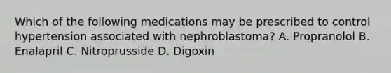 Which of the following medications may be prescribed to control hypertension associated with nephroblastoma? A. Propranolol B. Enalapril C. Nitroprusside D. Digoxin