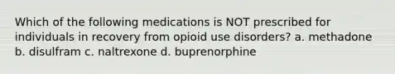 Which of the following medications is NOT prescribed for individuals in recovery from opioid use disorders? a. methadone b. disulfram c. naltrexone d. buprenorphine