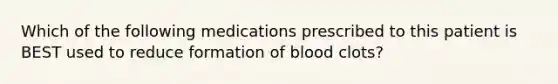 Which of the following medications prescribed to this patient is BEST used to reduce formation of blood clots?