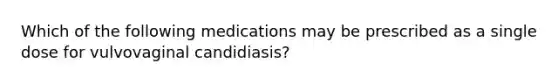 Which of the following medications may be prescribed as a single dose for vulvovaginal candidiasis?